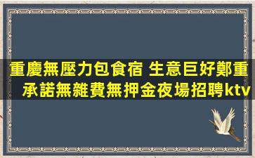 重慶無壓力包食宿 生意巨好鄭重承諾無雜費無押金夜場招聘ktv